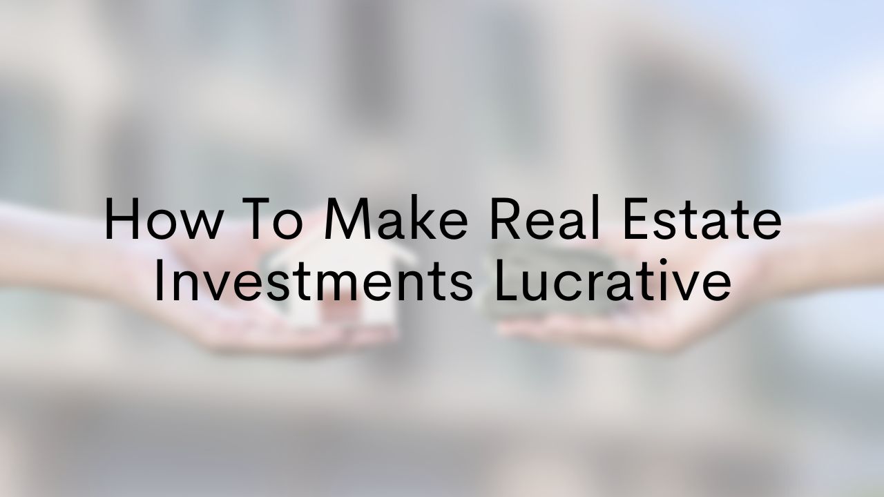 How To Make Real Estate Investments Lucrative